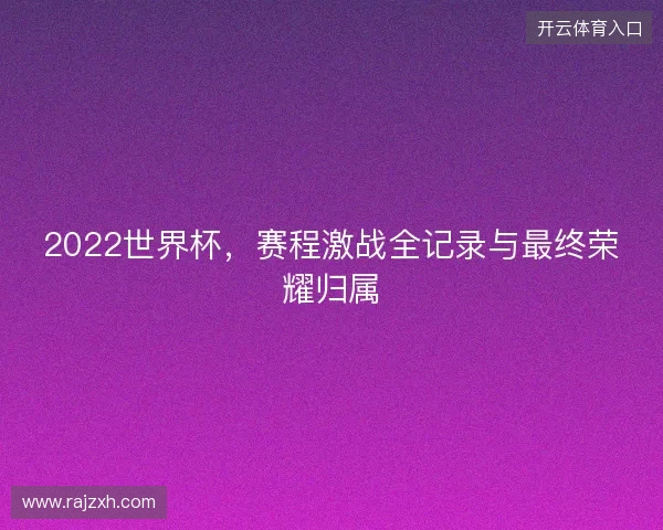 2022世界杯，赛程激战全记录与最终荣耀归属